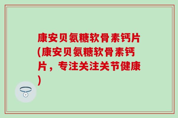 康安贝氨糖软骨素钙片(康安贝氨糖软骨素钙片，专注关注关节健康)