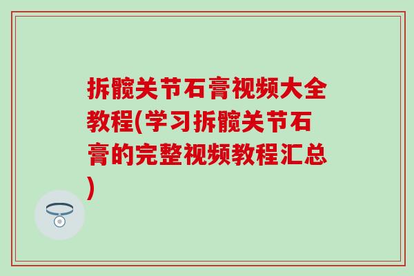 拆髋关节石膏视频大全教程(学习拆髋关节石膏的完整视频教程汇总)