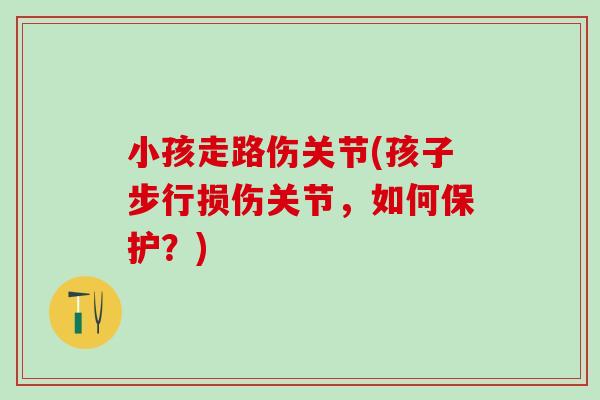 小孩走路伤关节(孩子步行损伤关节，如何保护？)