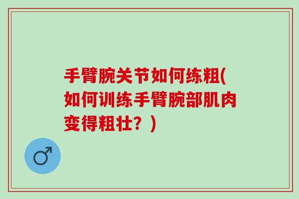 手臂腕关节如何练粗(如何训练手臂腕部肌肉变得粗壮？)