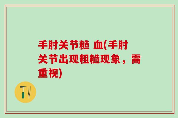 手肘关节糙 (手肘关节出现粗糙现象,需重视) 手肘关节糙 (手肘关节出现粗糙现象,需重视)