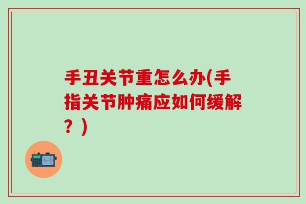 手丑关节重怎么办(手指关节肿痛应如何缓解？)
