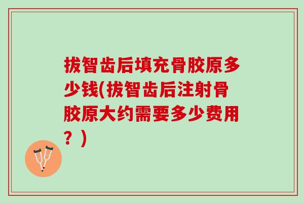 拔智齿后填充骨胶原多少钱(拔智齿后注射骨胶原大约需要多少费用？)