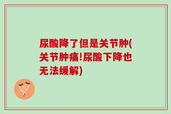 尿酸降了但是关节肿(关节肿痛!尿酸下降也无法缓解)