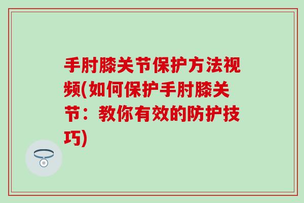 手肘膝关节保护方法视频(如何保护手肘膝关节：教你有效的防护技巧)