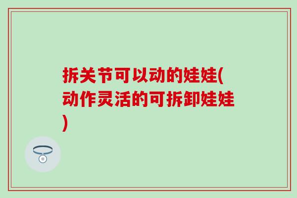 拆关节可以动的娃娃(动作灵活的可拆卸娃娃)