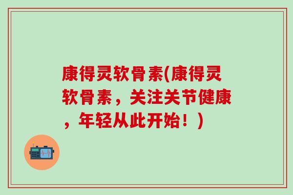 康得灵软骨素(康得灵软骨素，关注关节健康，年轻从此开始！)