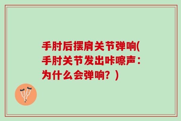 手肘后摆肩关节弹响(手肘关节发出咔嚓声：为什么会弹响？)