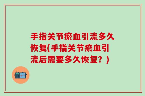 手指关节瘀血引流多久恢复(手指关节瘀血引流后需要多久恢复？)