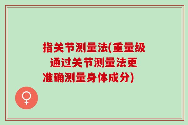 指关节测量法(重量级  通过关节测量法更准确测量身体成分)