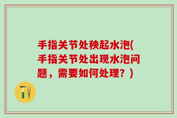 手指关节处秧起水泡(手指关节处出现水泡问题，需要如何处理？)