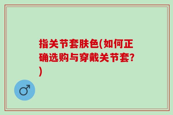 指关节套肤色(如何正确选购与穿戴关节套？)
