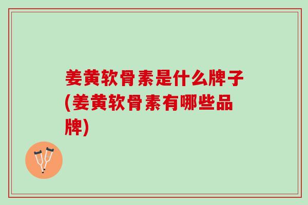 姜黄软骨素是什么牌子(姜黄软骨素有哪些品牌) 姜黄软骨素是什么牌子(姜黄软骨素有哪些品牌)