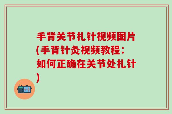 手背关节扎针视频图片(手背针灸视频教程:如何正确在关节处扎针) 手背关节扎针视频图片(手背针灸视频教程:如何正确在关节处扎针)