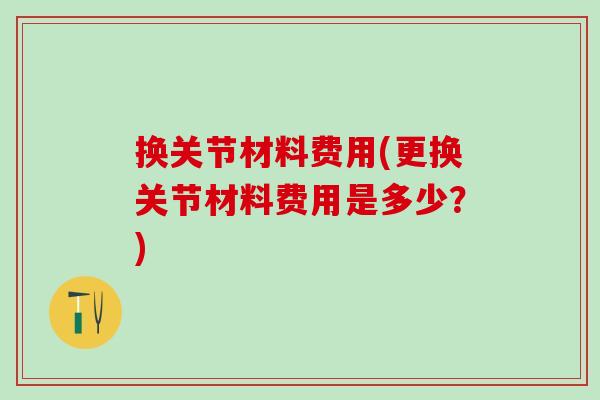 换关节材料费用(更换关节材料费用是多少？)