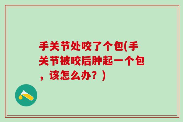 手关节处咬了个包(手关节被咬后肿起一个包，该怎么办？)