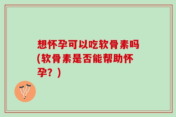 想怀孕可以吃软骨素吗(软骨素是否能帮助怀孕？)