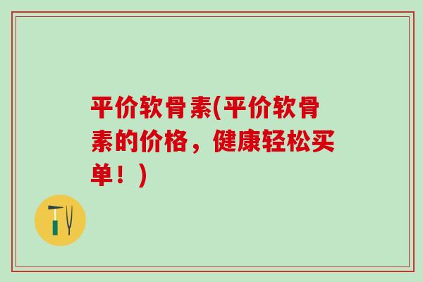 平价软骨素(平价软骨素的价格，健康轻松买单！)
