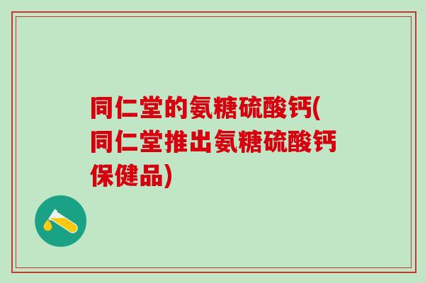 同仁堂的氨糖硫酸钙(同仁堂推出氨糖硫酸钙保健品)