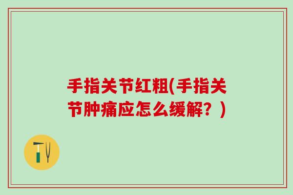 手指关节红粗(手指关节肿痛应怎么缓解？)