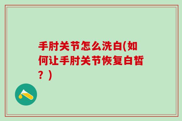 手肘关节怎么洗白(如何让手肘关节恢复白皙？)