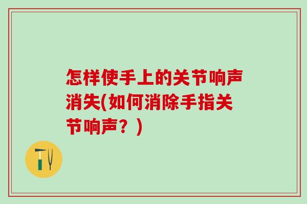 怎样使手上的关节响声消失(如何消除手指关节响声？)