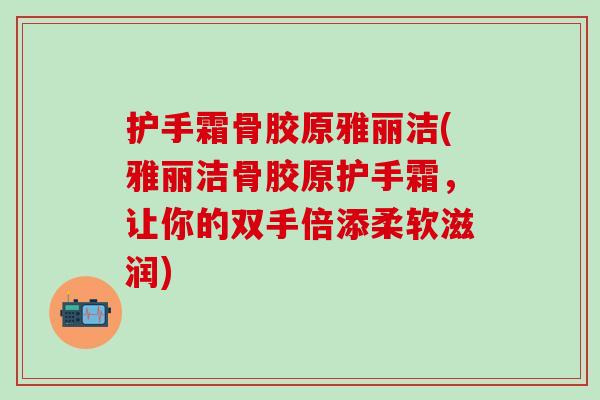 护手霜骨胶原雅丽洁(雅丽洁骨胶原护手霜,让你的双手倍添柔软滋润) 护手霜骨胶原雅丽洁(雅丽洁骨胶原护手霜,让你的双手倍添柔软滋润)