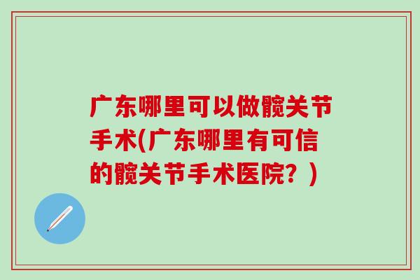 广东哪里可以做髋关节手术(广东哪里有可信的髋关节手术医院？)