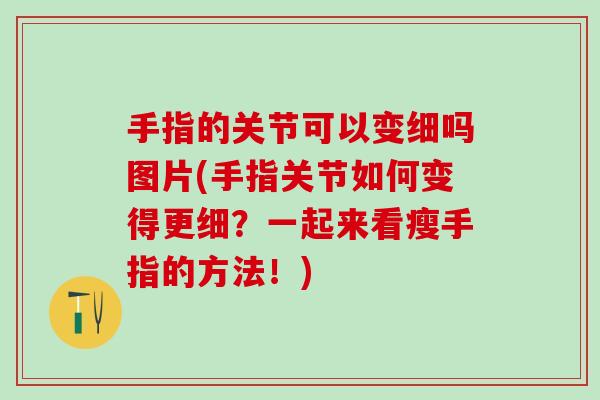 手指的关节可以变细吗图片(手指关节如何变得更细？一起来看瘦手指的方法！)