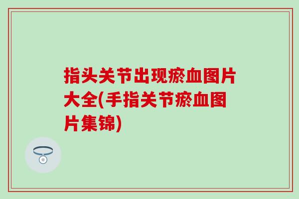 指头关节出现瘀图片大全(手指关节瘀图片集锦)