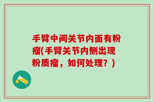 手臂中间关节内面有粉瘤(手臂关节内侧出现粉质瘤，如何处理？)