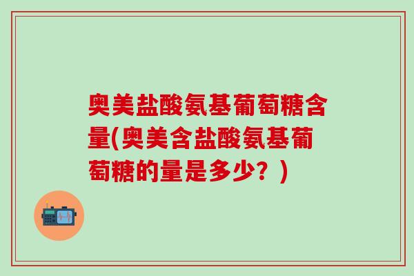 奥美盐酸氨基葡萄糖含量(奥美含盐酸氨基葡萄糖的量是多少？)
