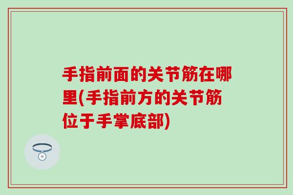 手指前面的关节筋在哪里(手指前方的关节筋位于手掌底部)