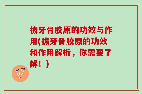 拔牙骨胶原的功效与作用(拔牙骨胶原的功效和作用解析，你需要了解！)