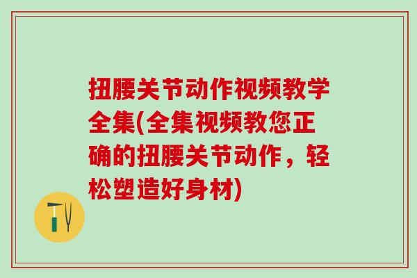 扭腰关节动作视频教学全集(全集视频教您正确的扭腰关节动作，轻松塑造好身材)
