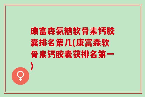 康富森氨糖软骨素钙胶囊排名第几(康富森软骨素钙胶囊获排名第一)