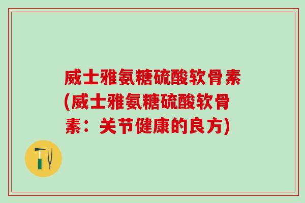 威士雅氨糖硫酸软骨素(威士雅氨糖硫酸软骨素：关节健康的良方)
