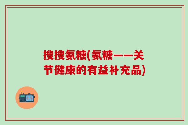 搜搜氨糖(氨糖——关节健康的有益补充品)
