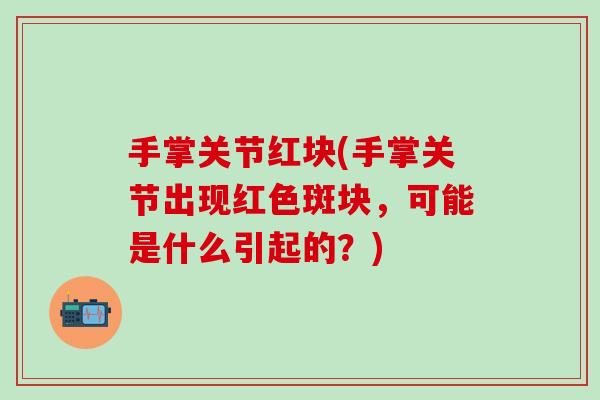 手掌关节红块(手掌关节出现红色斑块，可能是什么引起的？)