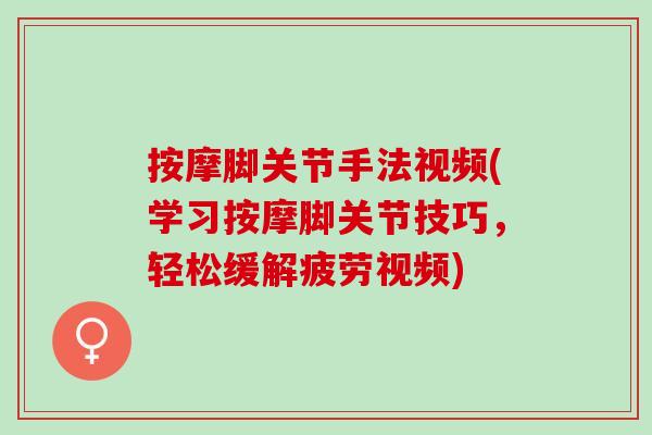按摩脚关节手法视频(学习按摩脚关节技巧，轻松缓解疲劳视频)