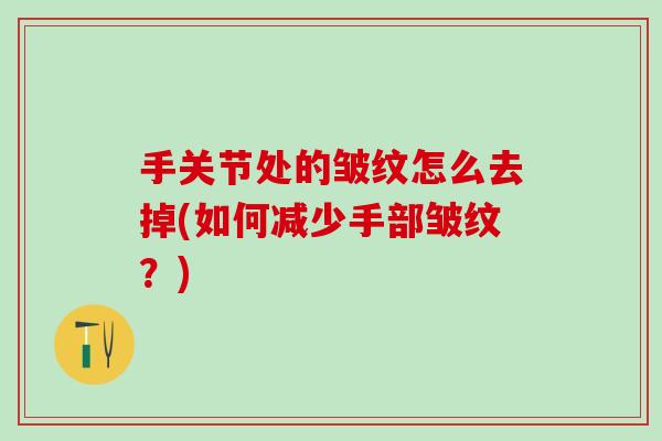 手关节处的皱纹怎么去掉(如何减少手部皱纹？)