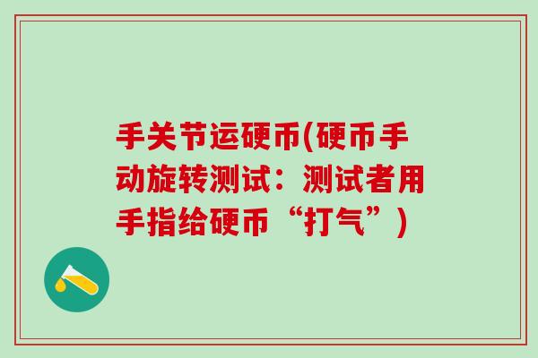 手关节运硬币(硬币手动旋转测试:测试者用手指给硬币“打气”) 手关节运硬币(硬币手动旋转测试:测试者用手指给硬币“打气”)