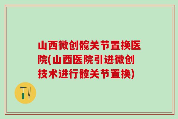山西微创髋关节置换医院(山西医院引进微创技术进行髋关节置换)