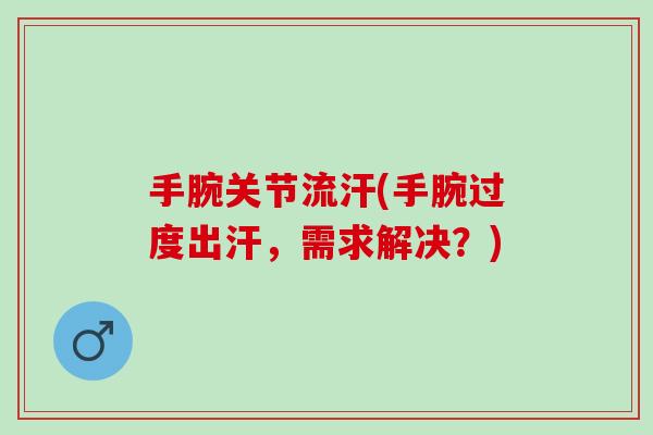手腕关节流汗(手腕过度出汗，需求解决？)