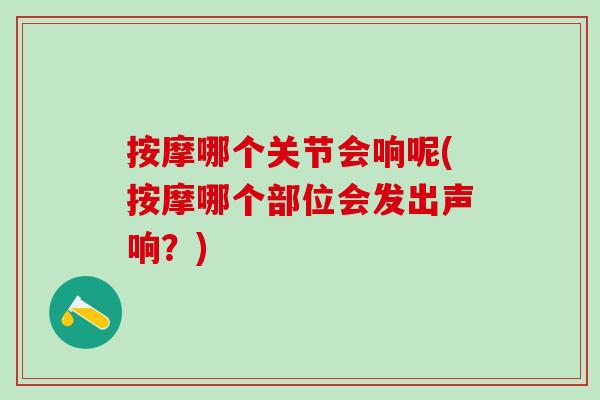 按摩哪个关节会响呢(按摩哪个部位会发出声响？)
