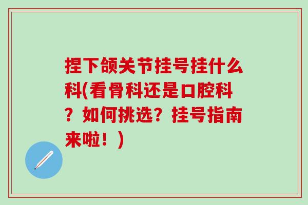 捏下颌关节挂号挂什么科(看骨科还是口腔科？如何挑选？挂号指南来啦！)