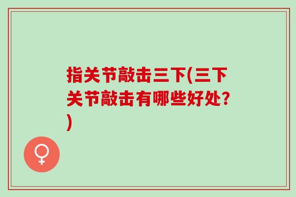 指关节敲击三下(三下关节敲击有哪些好处？)