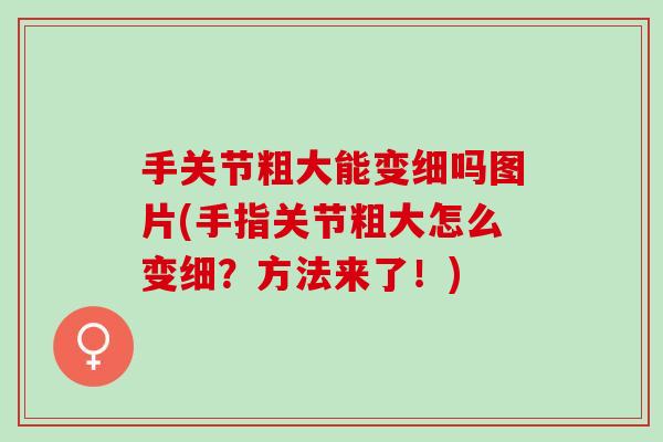 手关节粗大能变细吗图片(手指关节粗大怎么变细？方法来了！)