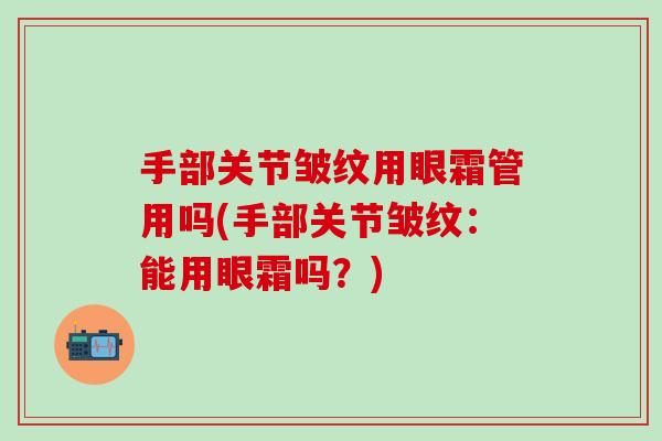 手部关节皱纹用眼霜管用吗(手部关节皱纹：能用眼霜吗？)
