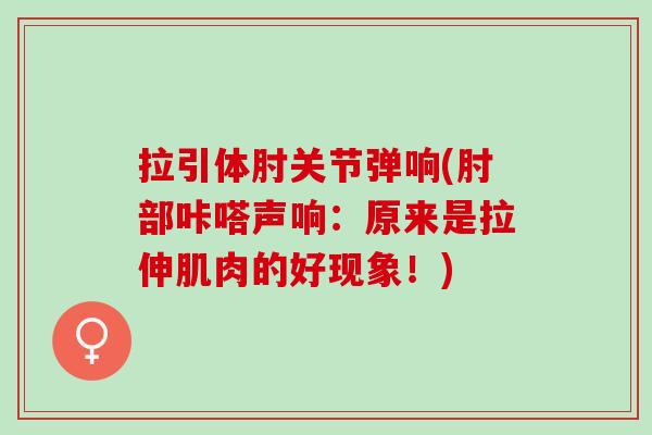 拉引体肘关节弹响(肘部咔嗒声响:原来是拉伸肌肉的好现象!) 拉引体肘关节弹响(肘部咔嗒声响:原来是拉伸肌肉的好现象!)